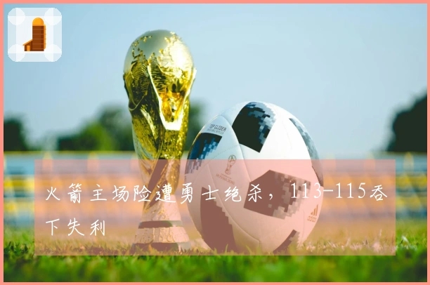 火箭主场险遭勇士绝杀，113-115吞下失利