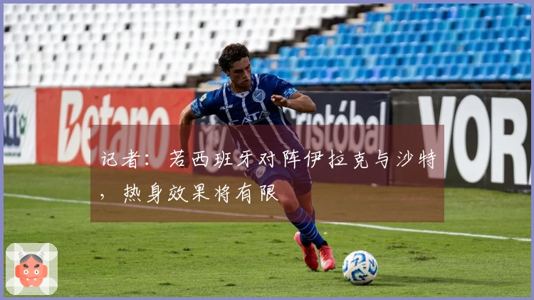 记者：若西班牙对阵伊拉克与沙特，热身效果将有限