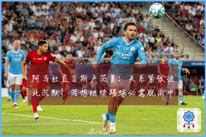 阿马杜直言斯卢茨基：关系紧张彼此沉默！若想继续踢球必需脱离申花