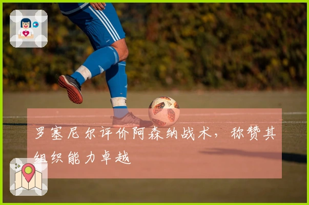 罗塞尼尔评价阿森纳战术，称赞其组织能力卓越