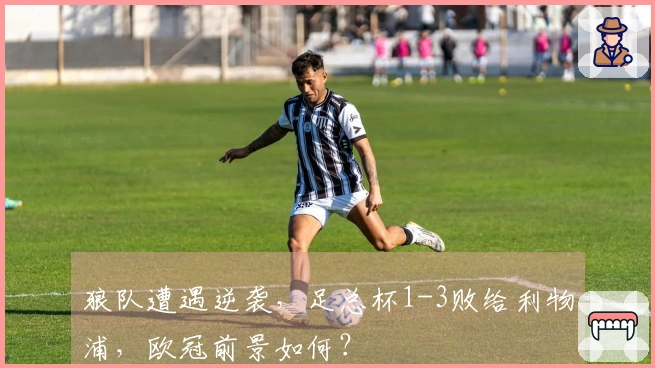 狼队遭遇逆袭，足总杯1-3败给利物浦，欧冠前景如何？