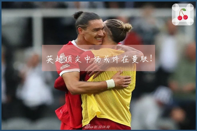 英超顶尖中场或许在曼联！