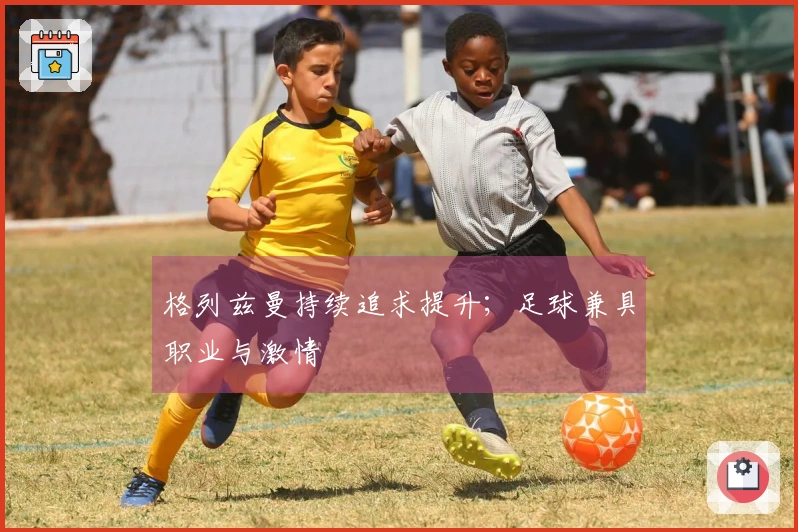 格列兹曼持续追求提升；足球兼具职业与激情