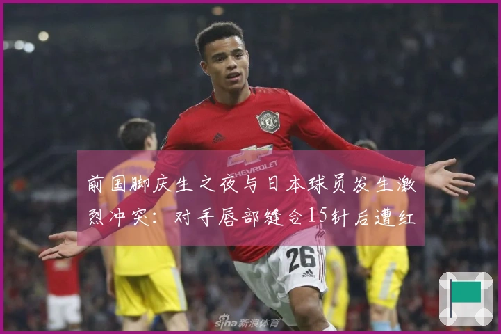 前国脚庆生之夜与日本球员发生激烈冲突：对手唇部缝合15针后遭红牌处罚