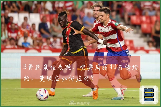 B费获最佳表现，索要周薪40万镑续约，曼联应如何应对？
