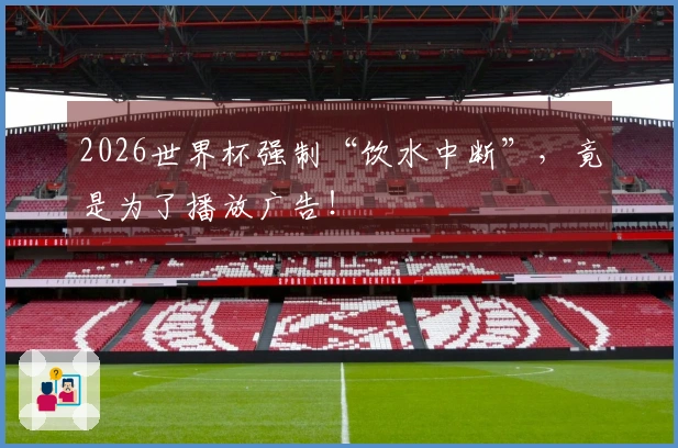 2026世界杯强制“饮水中断”，竟是为了播放广告！