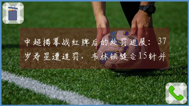 中超揭幕战红牌后的处罚进展：37岁寿星遭追罚，韦林顿缝合15针并获娇妻照顾