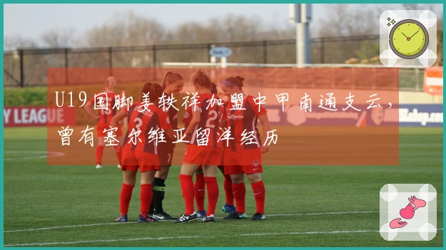 U19国脚姜轶祥加盟中甲南通支云，曾有塞尔维亚留洋经历