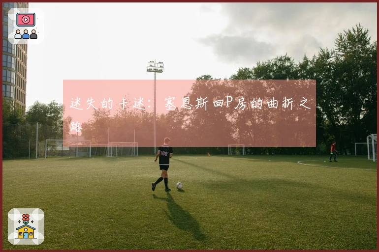 迷失的卡迷：塞恩斯回P房的曲折之路