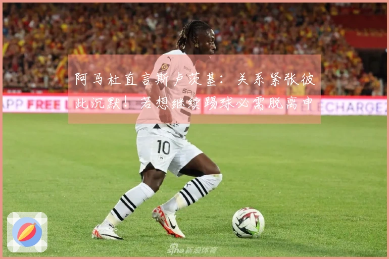 阿马杜直言斯卢茨基：关系紧张彼此沉默！若想继续踢球必需脱离申花