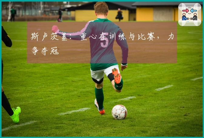 斯卢茨基：重心在训练与比赛，力争夺冠