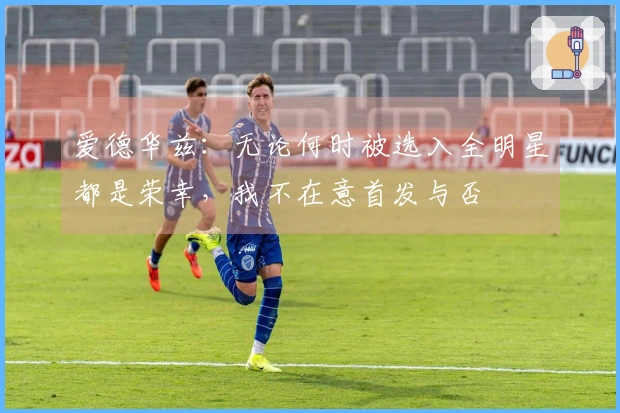 爱德华兹：无论何时被选入全明星都是荣幸，我不在意首发与否