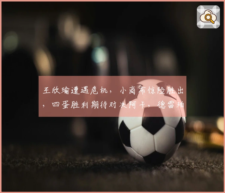 王欣瑜遭遇危机，小商布惊险胜出，四蛋胜利期待对决阿卡，德雷珀顺利晋级