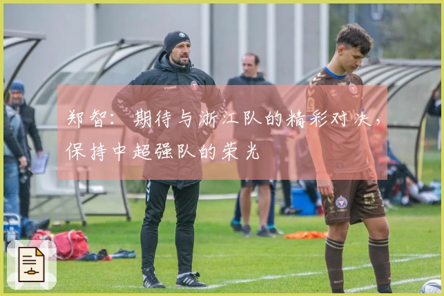 郑智：期待与浙江队的精彩对决，保持中超强队的荣光