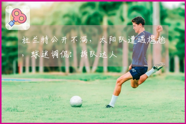 杜兰特公开不满，太阳队遭遇尴尬，球迷调侃：拆队达人