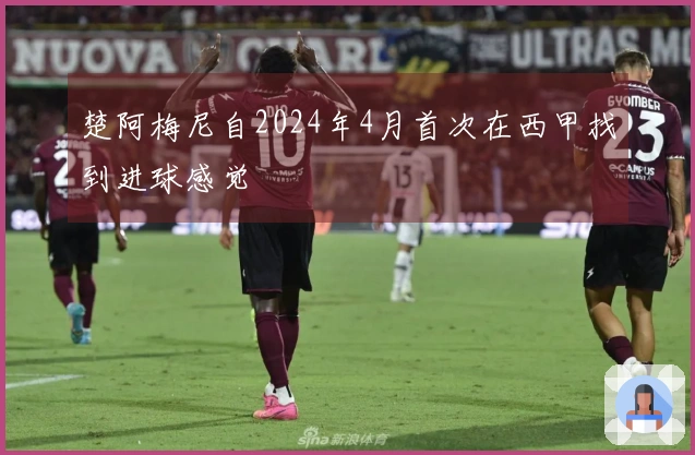 楚阿梅尼自2024年4月首次在西甲找到进球感觉