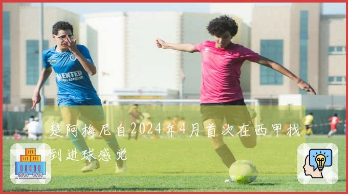 楚阿梅尼自2024年4月首次在西甲找到进球感觉