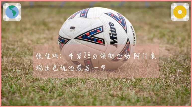 张佳玮：申京28分领衔全场 阿门表现出色统治最后一节