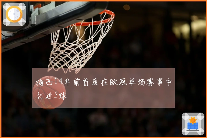 梅西14年前首度在欧冠单场赛事中打进5球