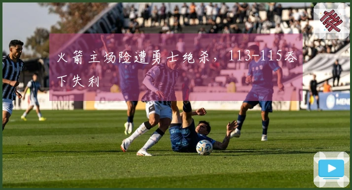 火箭主场险遭勇士绝杀，113-115吞下失利