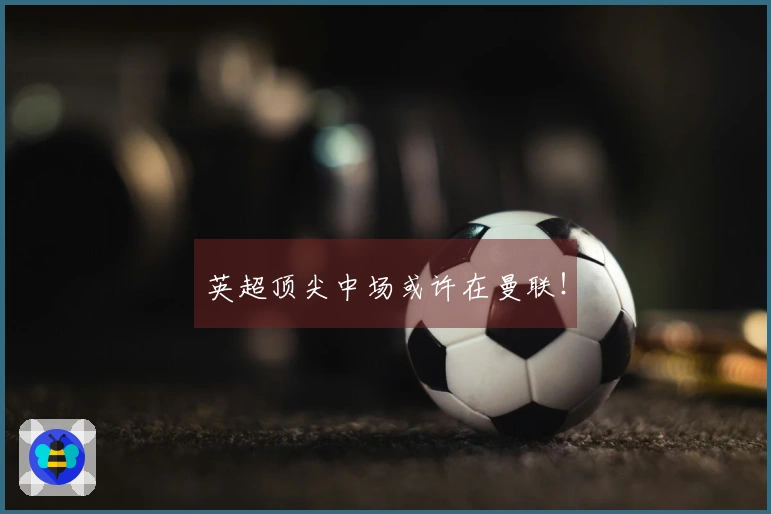 英超顶尖中场或许在曼联！