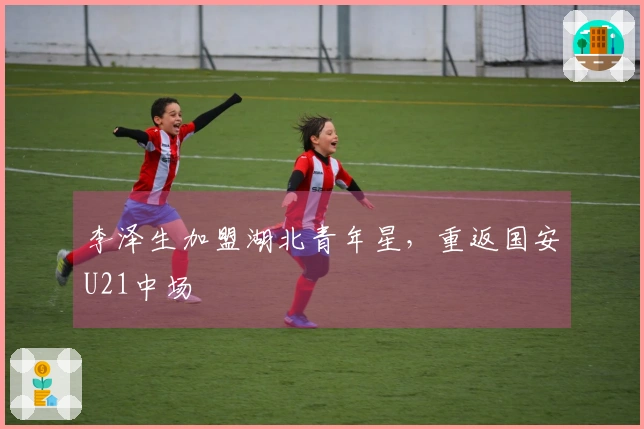李泽生加盟湖北青年星，重返国安U21中场