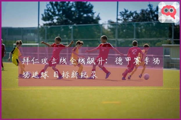 拜仁攻击线全线飙升:德甲赛季场场进球 目标新纪录