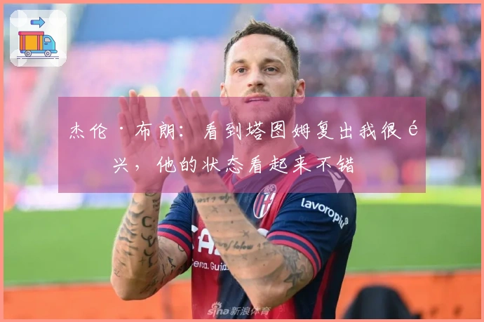 杰伦·布朗：看到塔图姆复出我很高兴，他的状态看起来不错