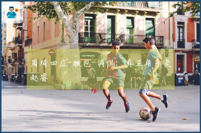 周琦回应-脓包-调侃：真正角色是赵睿