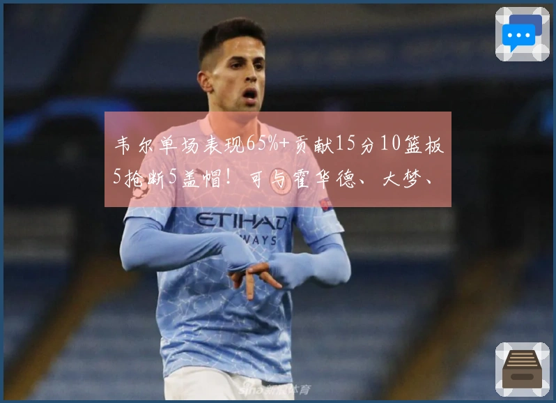 韦尔单场表现65%+贡献15分10篮板5抢断5盖帽！可与霍华德、大梦、海军上将相提并论