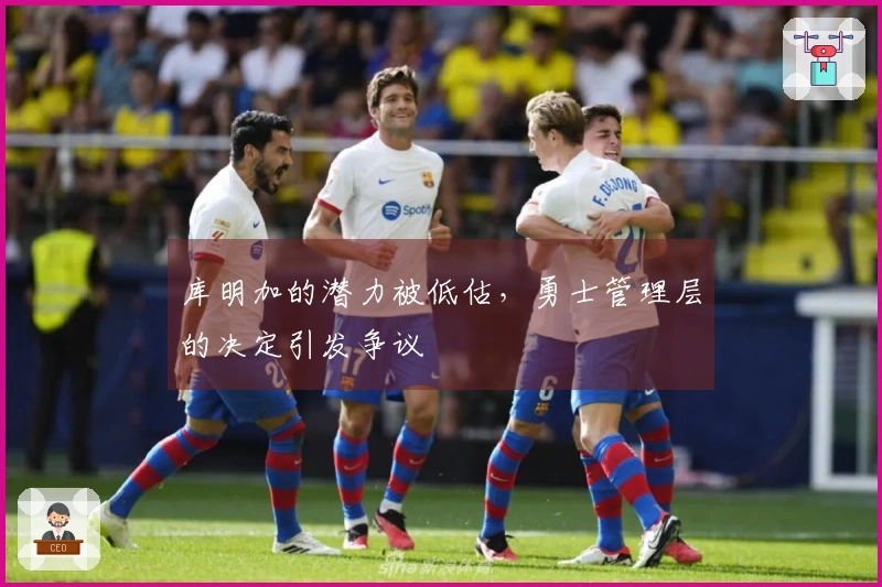 库明加的潜力被低估，勇士管理层的决定引发争议