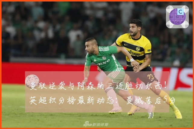 曼联逆袭与阿森纳三连胜切尔西！英超积分榜最新动态：曼城落后5分