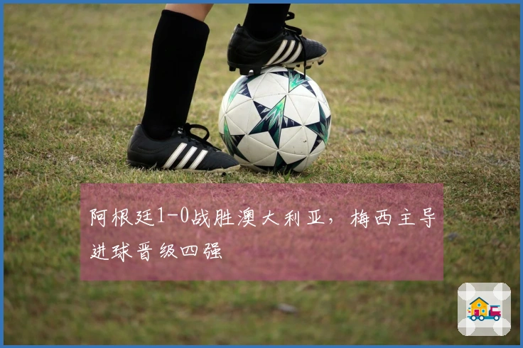 阿根廷1-0战胜澳大利亚，梅西主导进球晋级四强