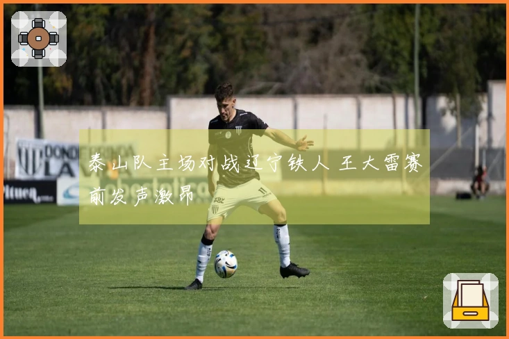 泰山队主场对战辽宁铁人 王大雷赛前发声激昂