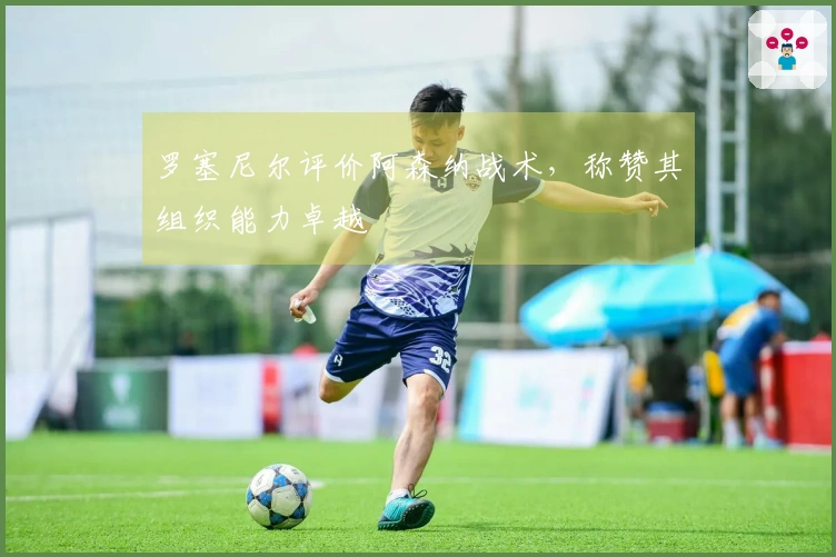 罗塞尼尔评价阿森纳战术，称赞其组织能力卓越