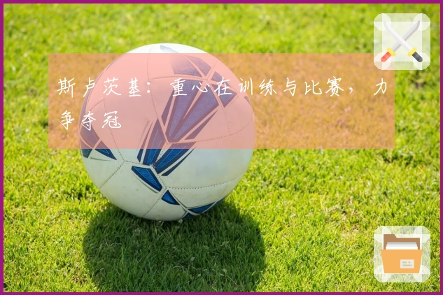 斯卢茨基：重心在训练与比赛，力争夺冠