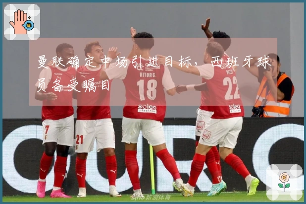 曼联确定中场引进目标，西班牙球员备受瞩目