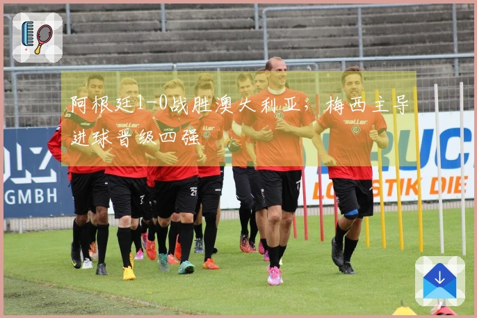 阿根廷1-0战胜澳大利亚，梅西主导进球晋级四强