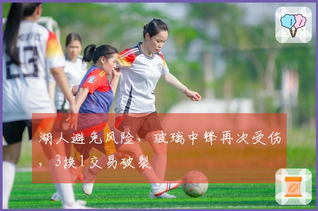 湖人避免风险，玻璃中锋再次受伤，3换1交易破裂