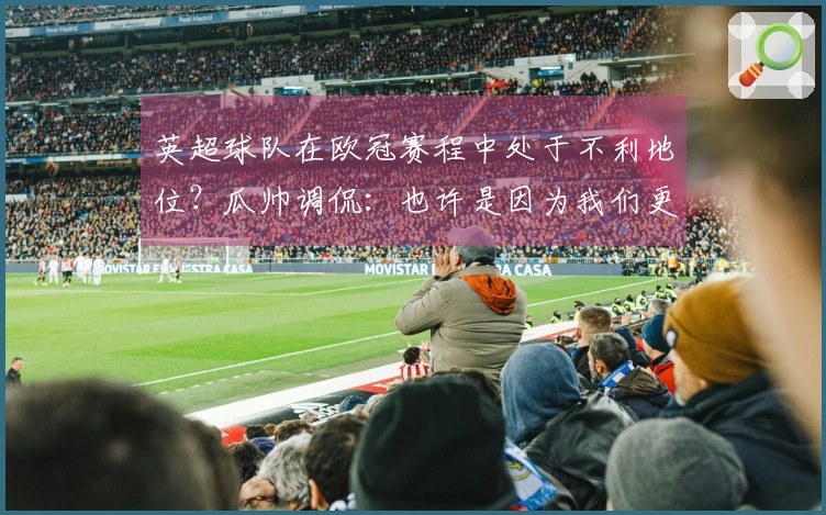 英超球队在欧冠赛程中处于不利地位？瓜帅调侃：也许是因为我们更强