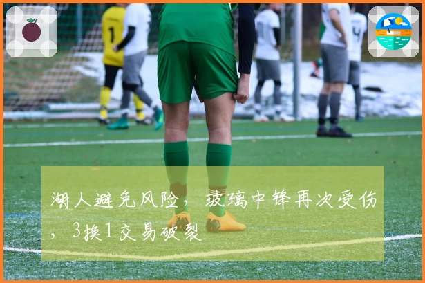 湖人避免风险，玻璃中锋再次受伤，3换1交易破裂