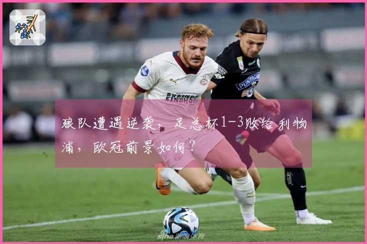 狼队遭遇逆袭，足总杯1-3败给利物浦，欧冠前景如何？